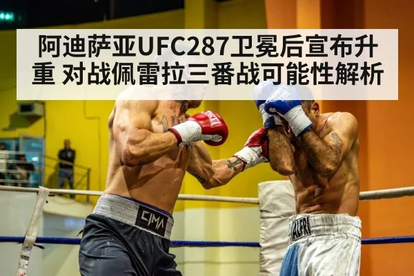 阿迪萨亚UFC287卫冕后宣布升重 对战佩雷拉三番战可能性解析
