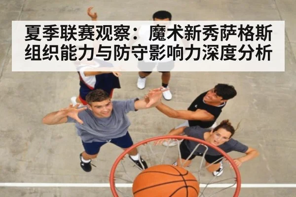 夏季联赛观察:魔术新秀萨格斯组织能力与防守影响力深度分析
