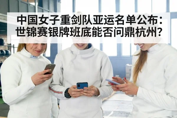 中国女子重剑队亚运名单公布:世锦赛银牌班底能否问鼎杭州?