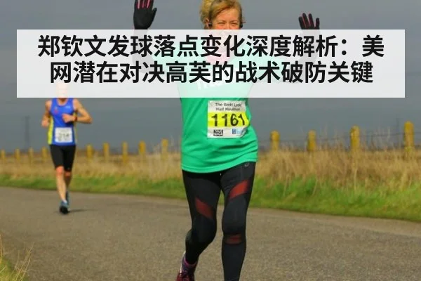 郑钦文发球落点变化深度解析：美网潜在对决高芙的战术破防关键